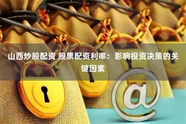 山西炒股配资 股票配资利率：影响投资决策的关键因素