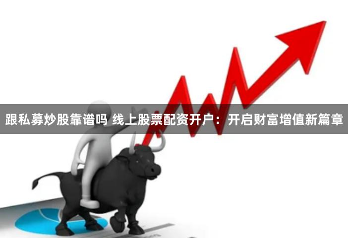 跟私募炒股靠谱吗 线上股票配资开户：开启财富增值新篇章