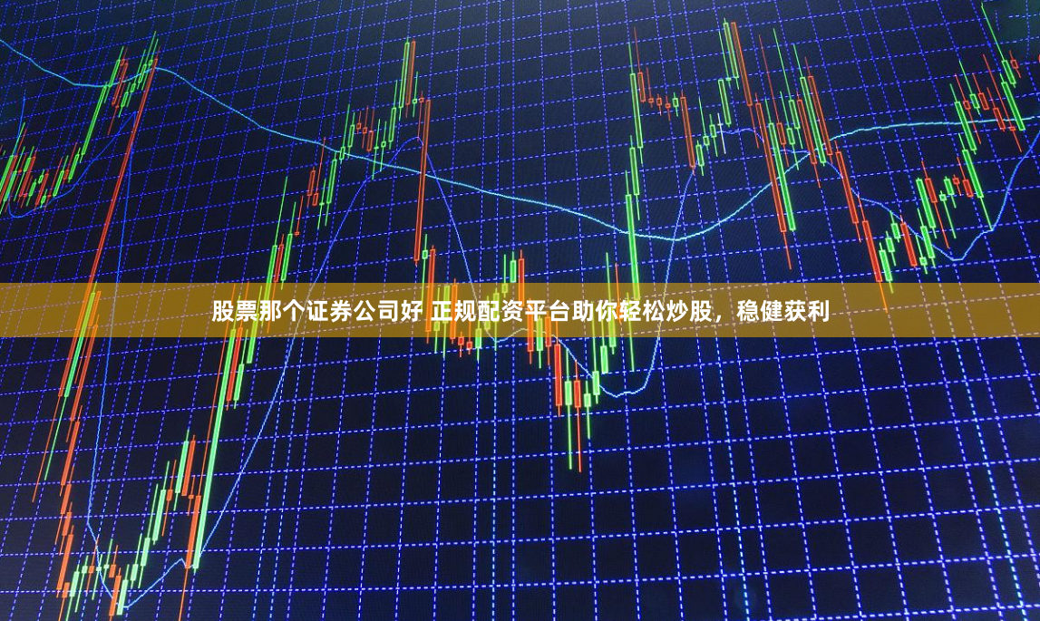 股票那个证券公司好 正规配资平台助你轻松炒股，稳健获利