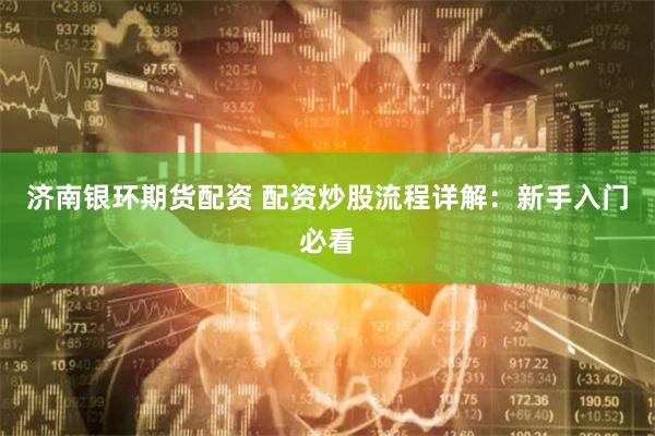 济南银环期货配资 配资炒股流程详解：新手入门必看