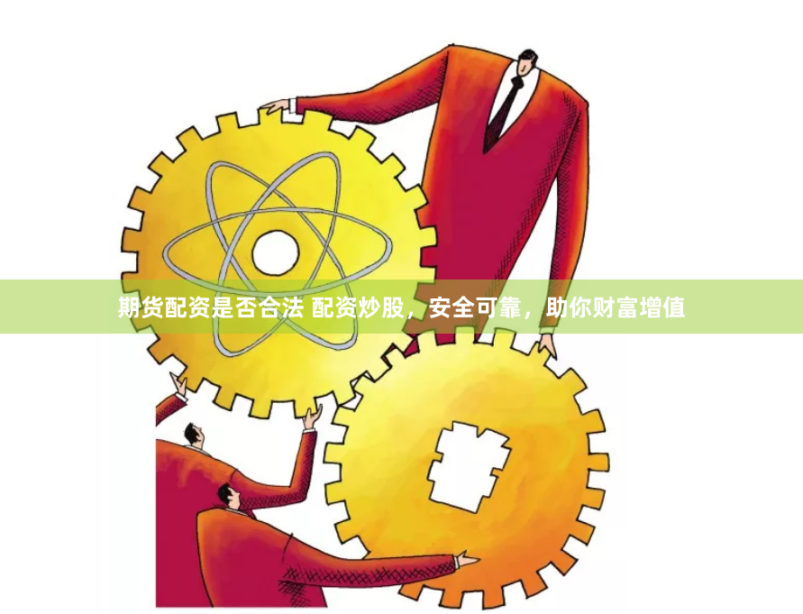 期货配资是否合法 配资炒股，安全可靠，助你财富增值