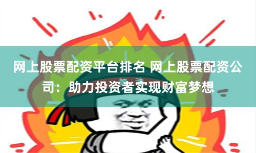 网上股票配资平台排名 网上股票配资公司：助力投资者实现财富梦想