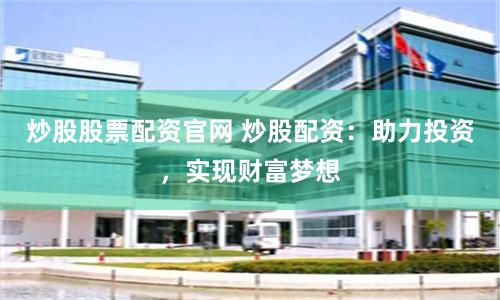 炒股股票配资官网 炒股配资：助力投资，实现财富梦想