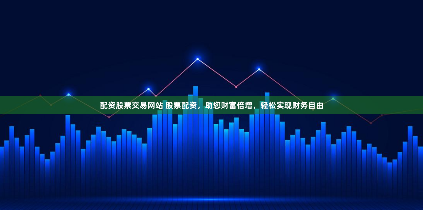 配资股票交易网站 股票配资，助您财富倍增，轻松实现财务自由