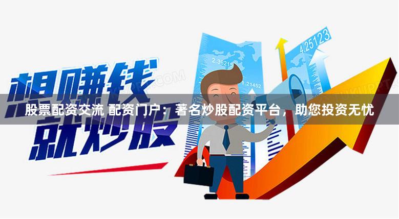 股票配资交流 配资门户：著名炒股配资平台，助您投资无忧