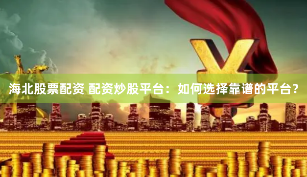 海北股票配资 配资炒股平台：如何选择靠谱的平台？