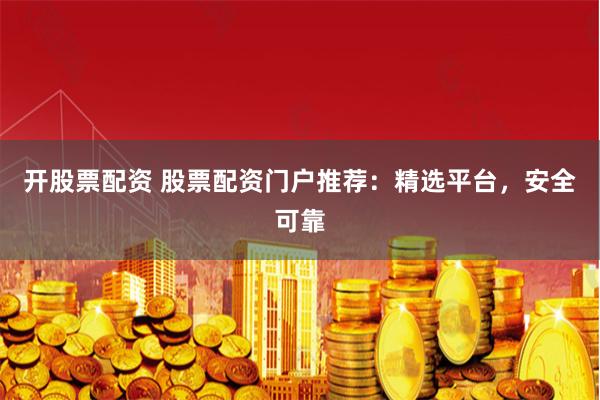 开股票配资 股票配资门户推荐：精选平台，安全可靠
