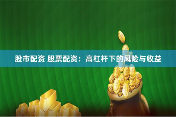 股市配资 股票配资：高杠杆下的风险与收益