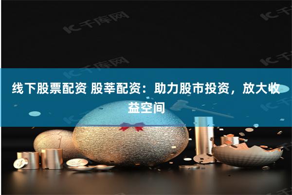 线下股票配资 股莘配资：助力股市投资，放大收益空间