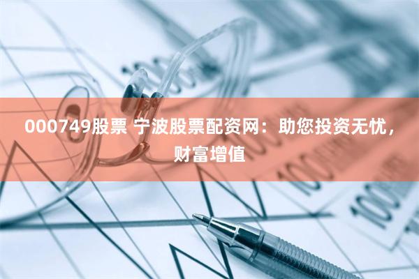 000749股票 宁波股票配资网：助您投资无忧，财富增值