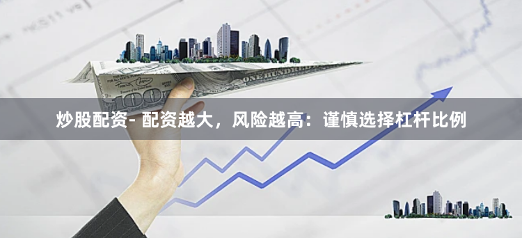 炒股配资- 配资越大，风险越高：谨慎选择杠杆比例