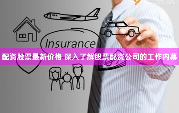 配资股票最新价格 深入了解股票配资公司的工作内幕