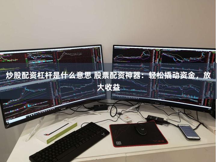 炒股配资杠杆是什么意思 股票配资神器：轻松撬动资金，放大收益