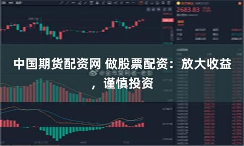 中国期货配资网 做股票配资：放大收益，谨慎投资
