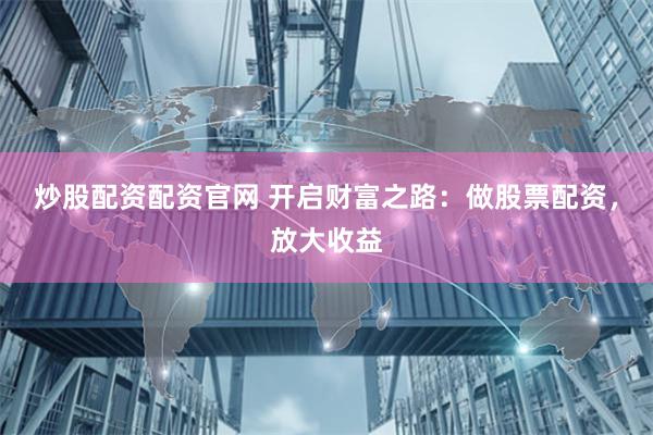 炒股配资配资官网 开启财富之路：做股票配资，放大收益