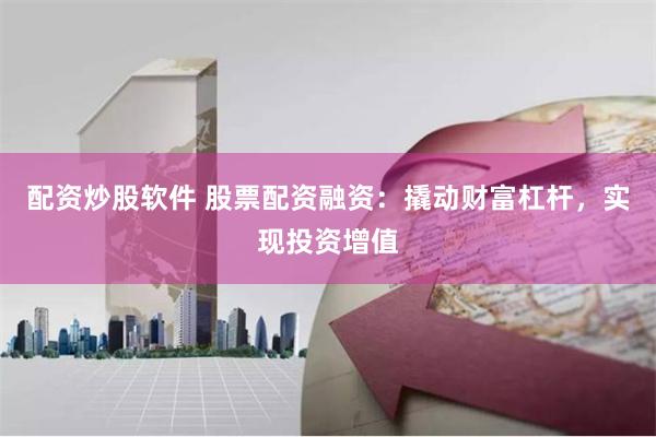 配资炒股软件 股票配资融资：撬动财富杠杆，实现投资增值