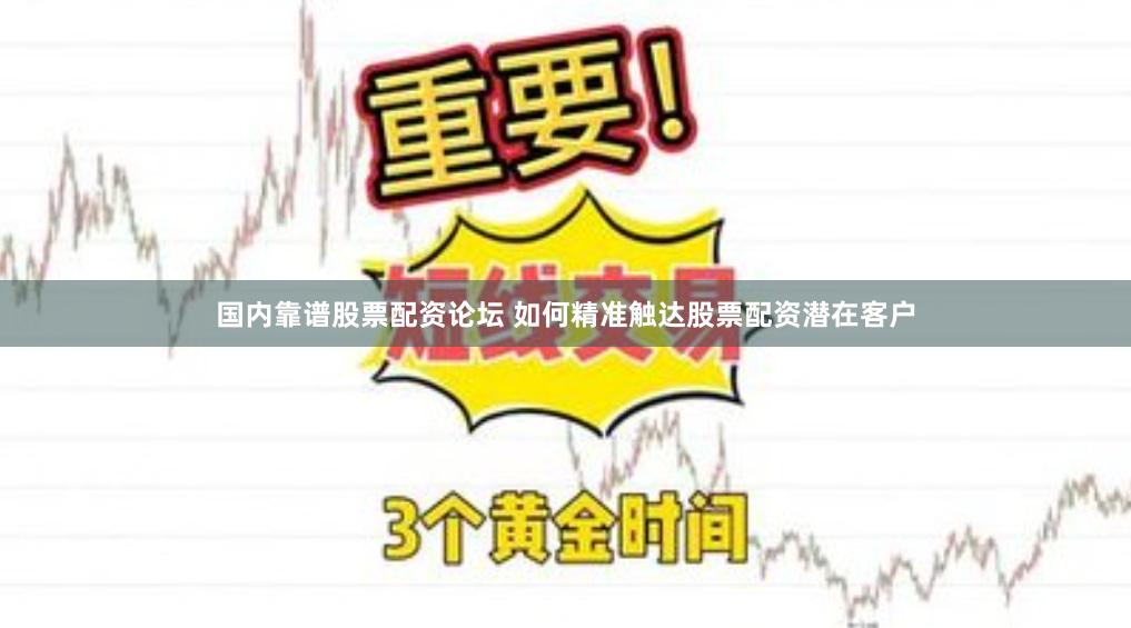 国内靠谱股票配资论坛 如何精准触达股票配资潜在客户