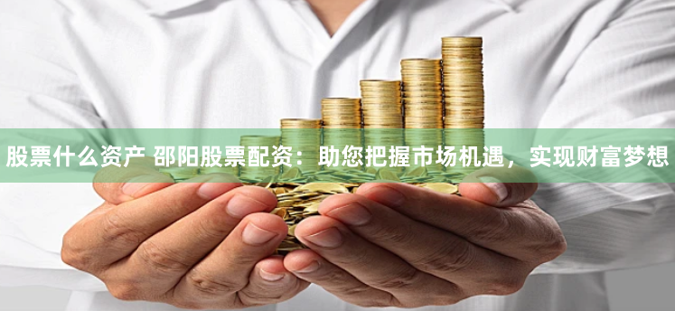 股票什么资产 邵阳股票配资：助您把握市场机遇，实现财富梦想