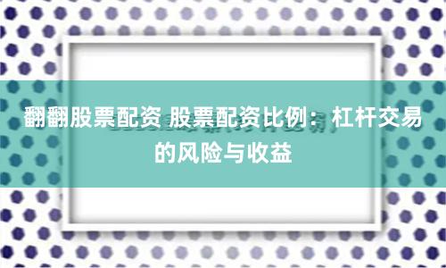 翻翻股票配资 股票配资比例：杠杆交易的风险与收益