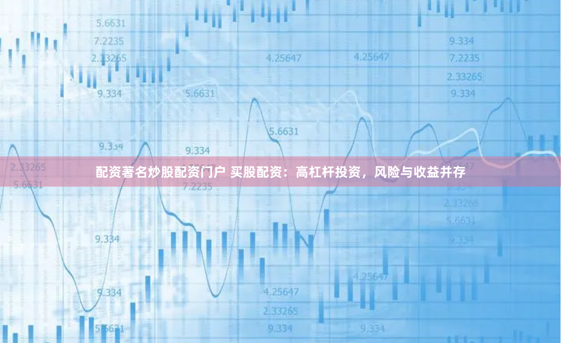 配资著名炒股配资门户 买股配资：高杠杆投资，风险与收益并存