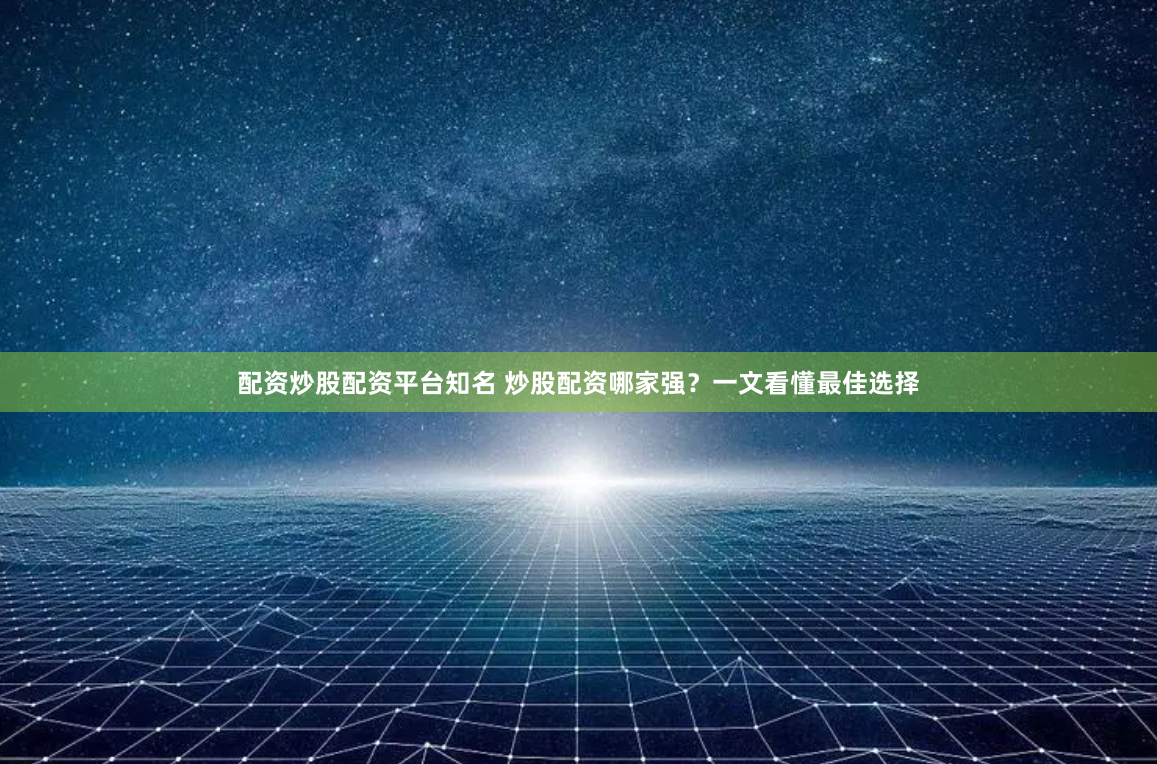 配资炒股配资平台知名 炒股配资哪家强？一文看懂最佳选择