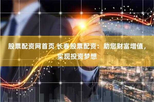 股票配资网首页 长春股票配资：助您财富增值，实现投资梦想