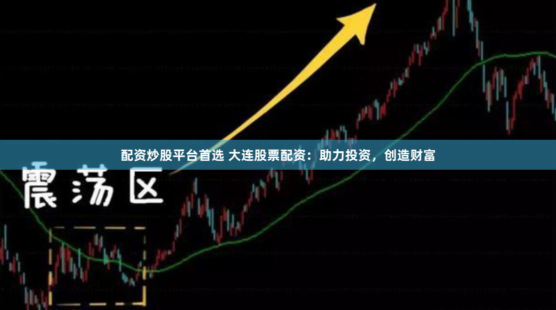 配资炒股平台首选 大连股票配资：助力投资，创造财富