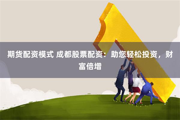 期货配资模式 成都股票配资：助您轻松投资，财富倍增