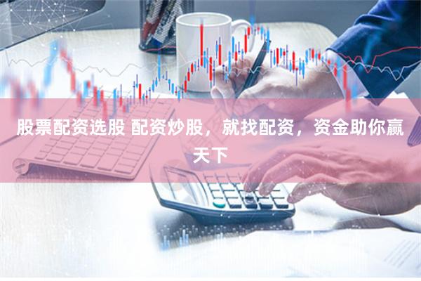 股票配资选股 配资炒股，就找配资，资金助你赢天下