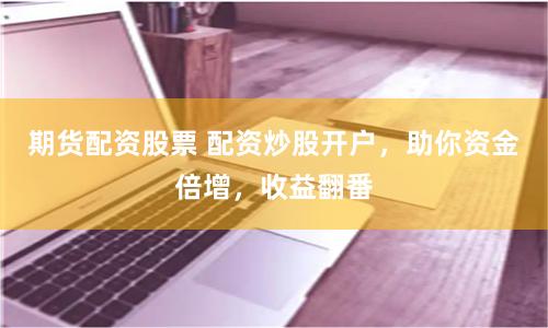 期货配资股票 配资炒股开户，助你资金倍增，收益翻番