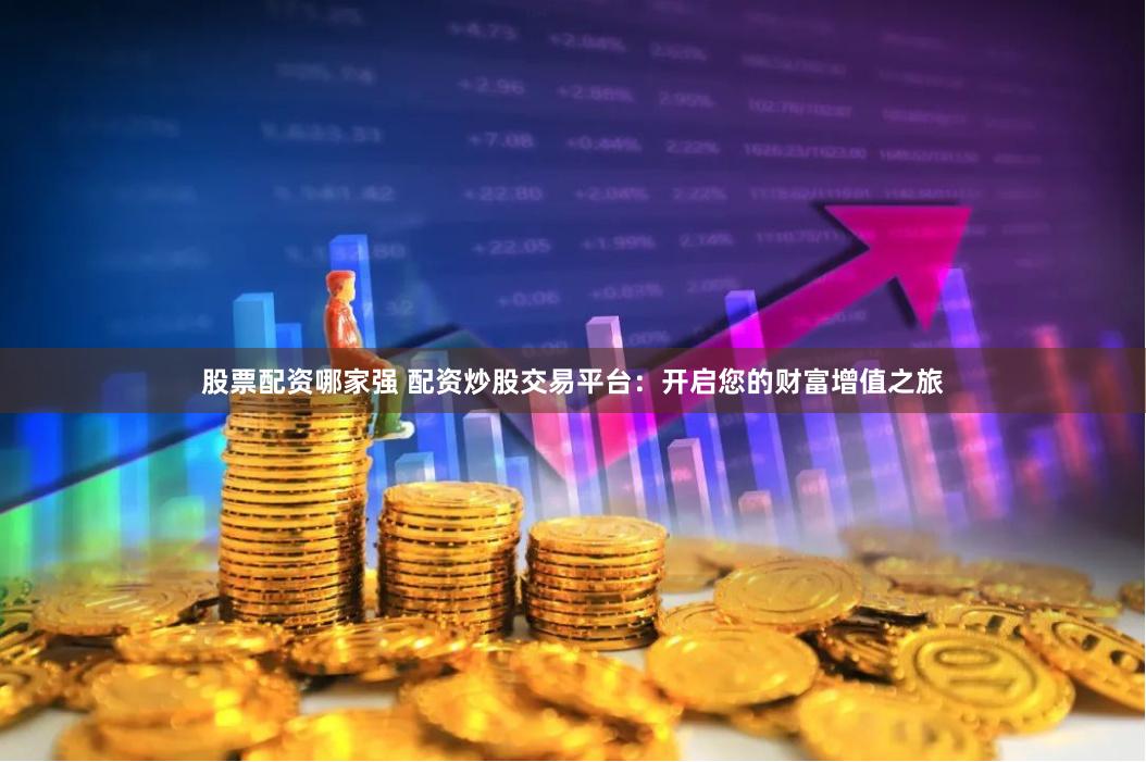 股票配资哪家强 配资炒股交易平台：开启您的财富增值之旅