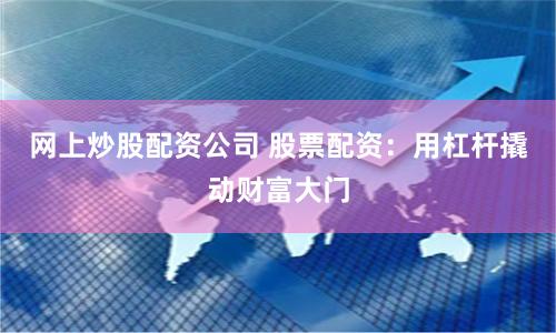 网上炒股配资公司 股票配资：用杠杆撬动财富大门