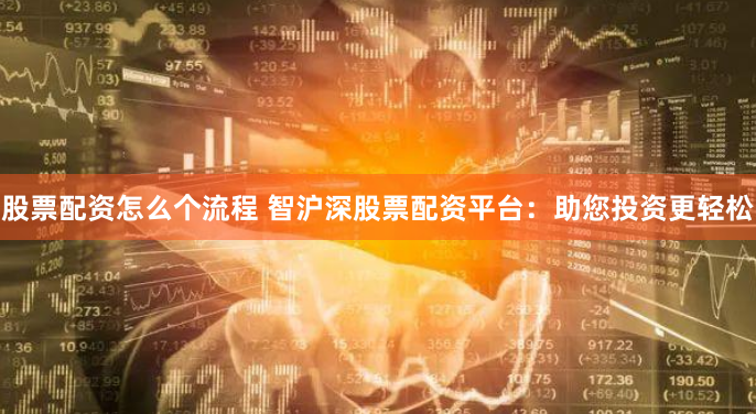 股票配资怎么个流程 智沪深股票配资平台：助您投资更轻松