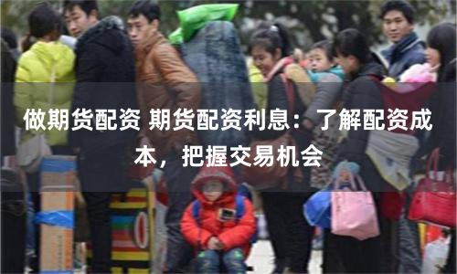 做期货配资 期货配资利息：了解配资成本，把握交易机会