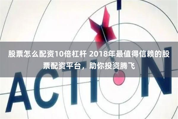 股票怎么配资10倍杠杆 2018年最值得信赖的股票配资平台，助你投资腾飞