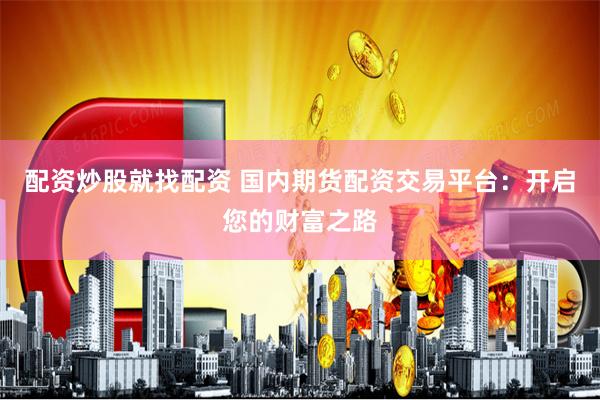 配资炒股就找配资 国内期货配资交易平台：开启您的财富之路