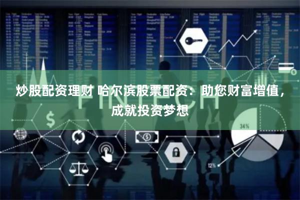 炒股配资理财 哈尔滨股票配资：助您财富增值，成就投资梦想