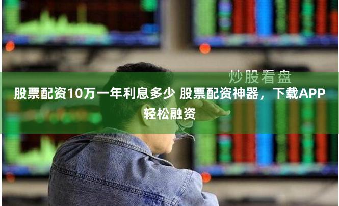 股票配资10万一年利息多少 股票配资神器，下载APP轻松融资