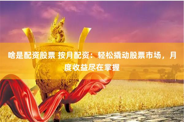 啥是配资股票 按月配资：轻松撬动股票市场，月度收益尽在掌握