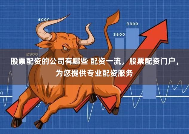股票配资的公司有哪些 配资一流，股票配资门户，为您提供专业配资服务