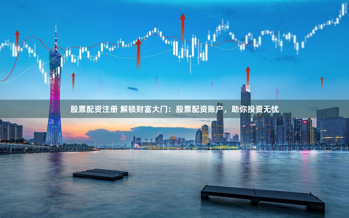 股票配资注册 解锁财富大门：股票配资账户，助你投资无忧
