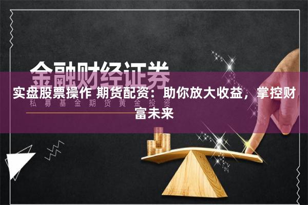 实盘股票操作 期货配资：助你放大收益，掌控财富未来