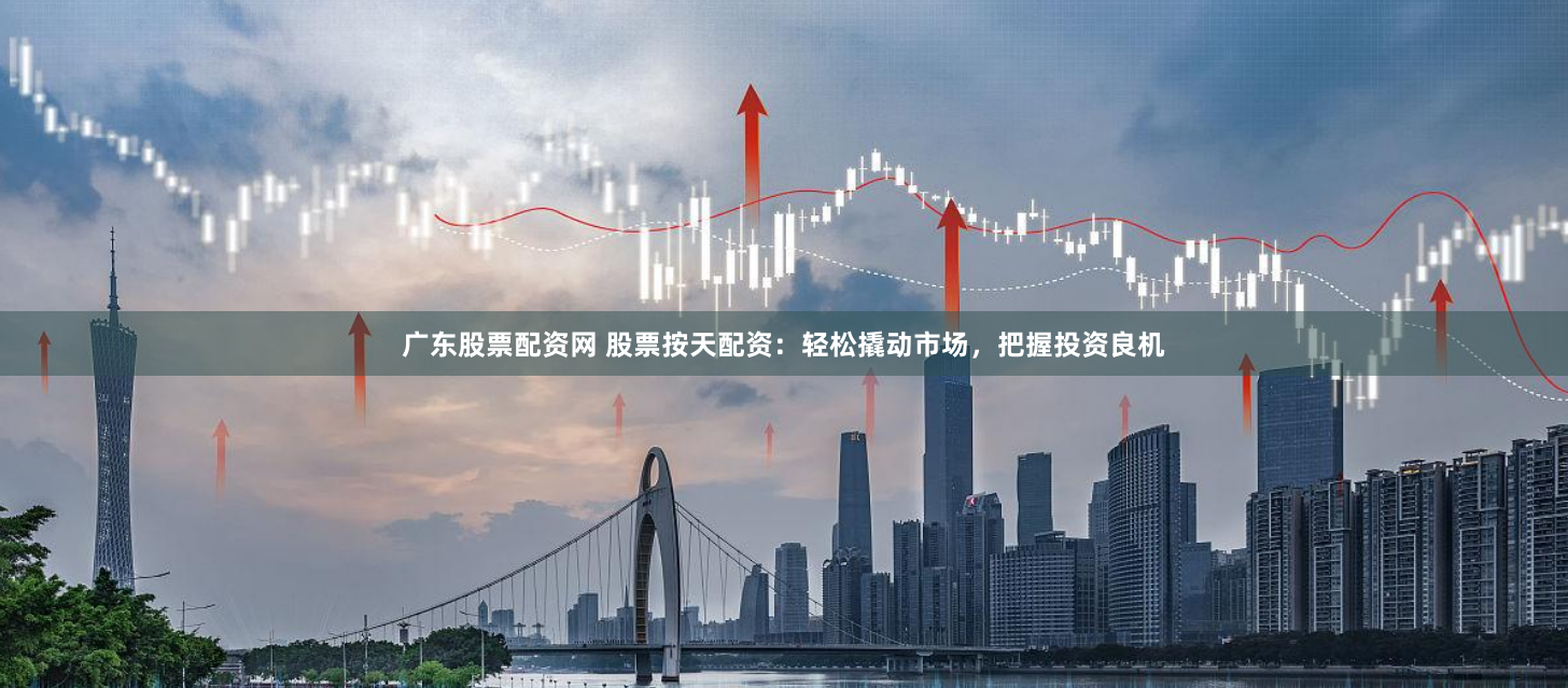 广东股票配资网 股票按天配资：轻松撬动市场，把握投资良机