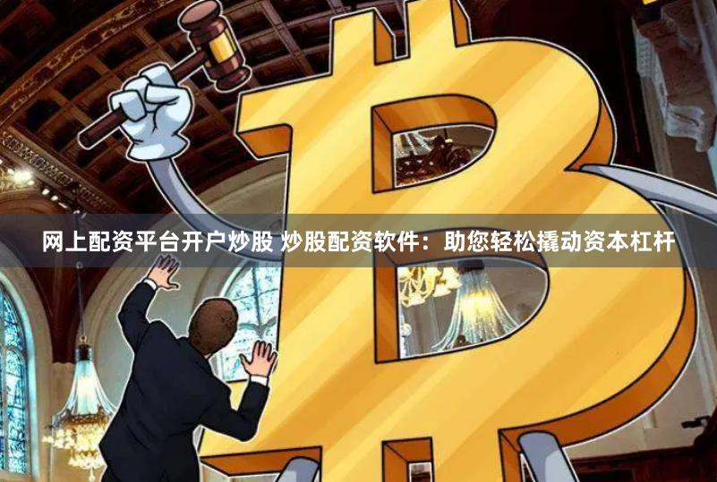 网上配资平台开户炒股 炒股配资软件：助您轻松撬动资本杠杆