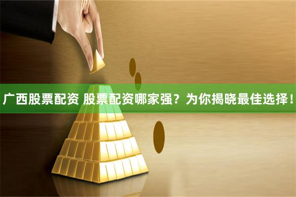 广西股票配资 股票配资哪家强？为你揭晓最佳选择！