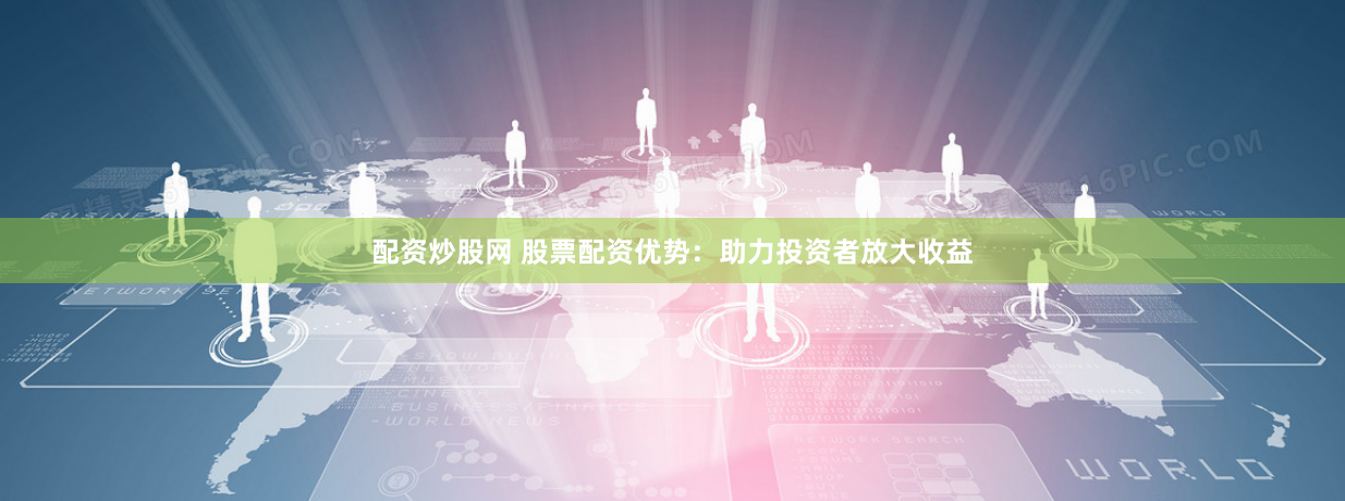 配资炒股网 股票配资优势：助力投资者放大收益