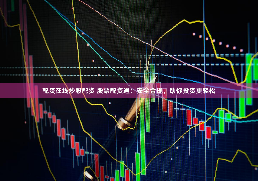 配资在线炒股配资 股票配资通：安全合规，助你投资更轻松