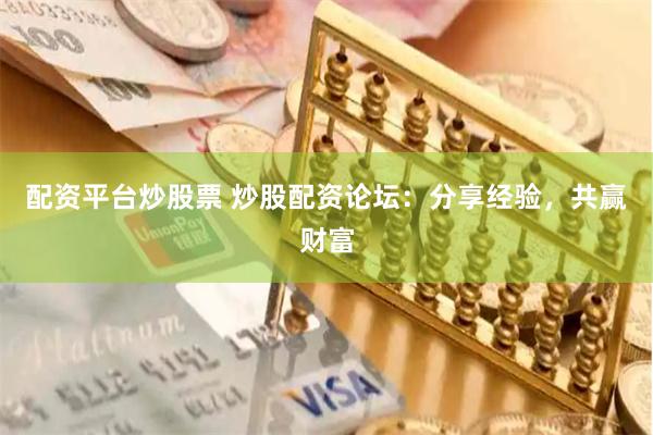 配资平台炒股票 炒股配资论坛：分享经验，共赢财富
