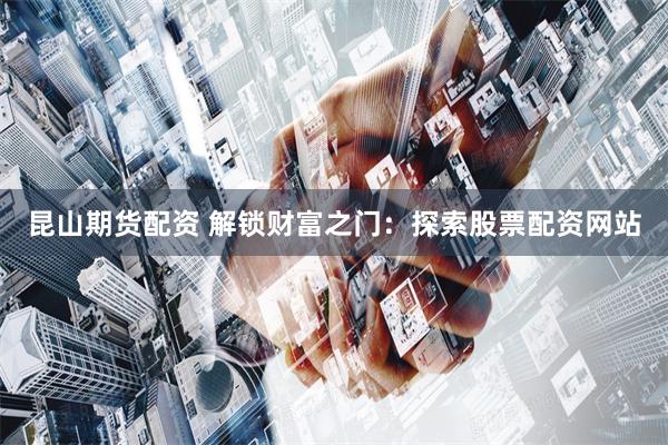 昆山期货配资 解锁财富之门：探索股票配资网站