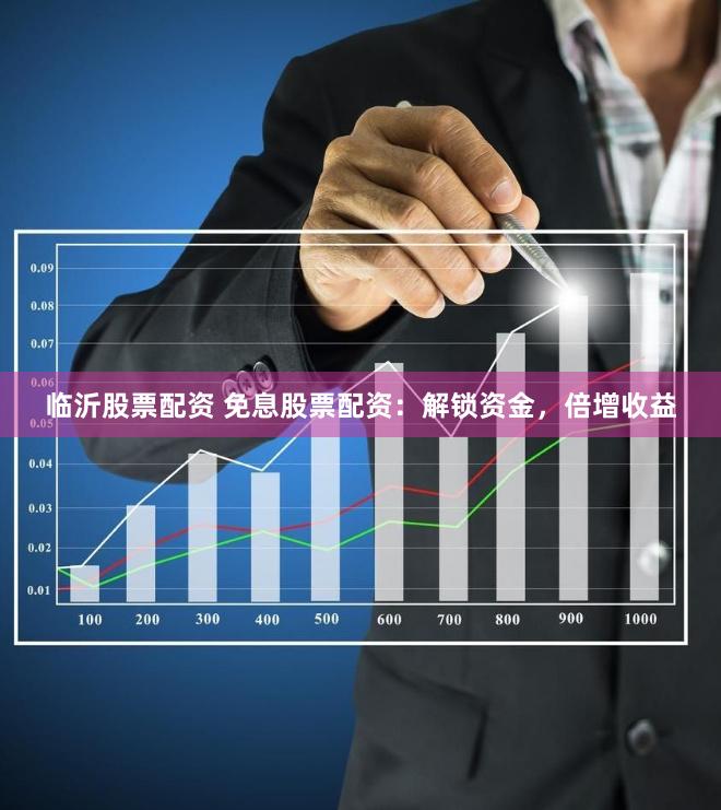 临沂股票配资 免息股票配资：解锁资金，倍增收益